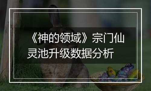 《神的领域》宗门仙灵池升级数据分析