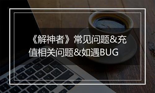 《解神者》常见问题&充值相关问题&如遇BUG