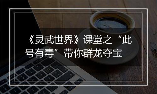 《灵武世界》课堂之“此号有毒”带你群龙夺宝