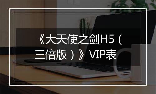 《大天使之剑H5（三倍版）》VIP表