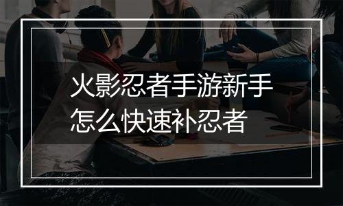火影忍者手游新手怎么快速补忍者