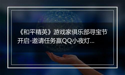 《和平精英》游戏家俱乐部寻宝节开启-邀请任务赢QQ小夜灯及现金奖励