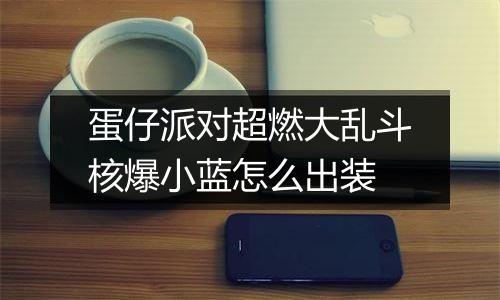 蛋仔派对超燃大乱斗核爆小蓝怎么出装