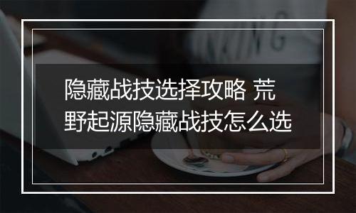 隐藏战技选择攻略 荒野起源隐藏战技怎么选