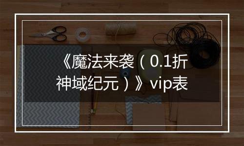 《魔法来袭（0.1折神域纪元）》vip表