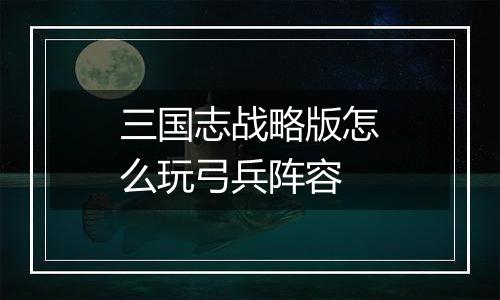 三国志战略版怎么玩弓兵阵容