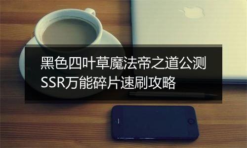 黑色四叶草魔法帝之道公测SSR万能碎片速刷攻略