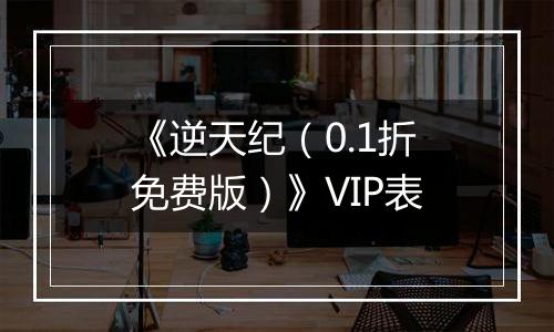 《逆天纪（0.1折免费版）》VIP表