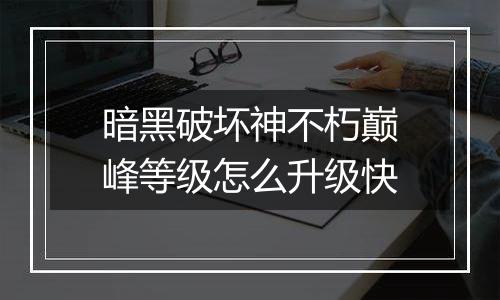 暗黑破坏神不朽巅峰等级怎么升级快
