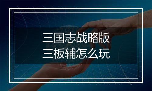 三国志战略版三板辅怎么玩