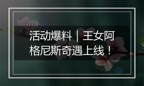 活动爆料｜王女阿格尼斯奇遇上线！