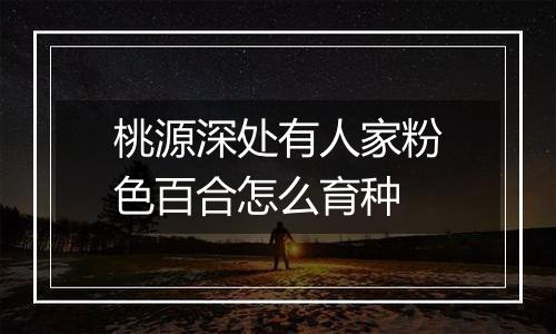 桃源深处有人家粉色百合怎么育种