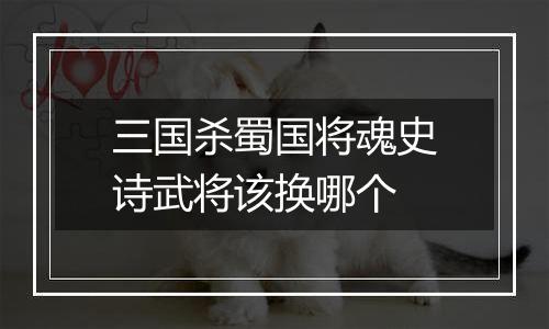 三国杀蜀国将魂史诗武将该换哪个