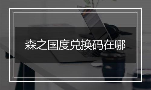 森之国度兑换码在哪