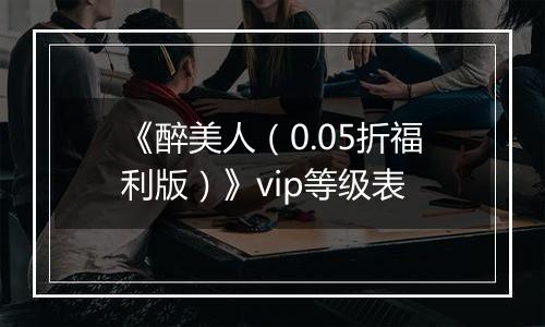 《醉美人（0.05折福利版）》vip等级表