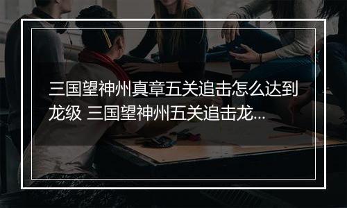 三国望神州真章五关追击怎么达到龙级 三国望神州五关追击龙级攻略