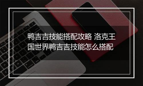 鸭吉吉技能搭配攻略 洛克王国世界鸭吉吉技能怎么搭配