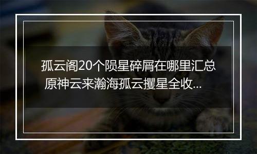 孤云阁20个陨星碎屑在哪里汇总 原神云来瀚海孤云攫星全收集攻略