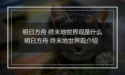 明日方舟 终末地世界观是什么 明日方舟 终末地世界观介绍