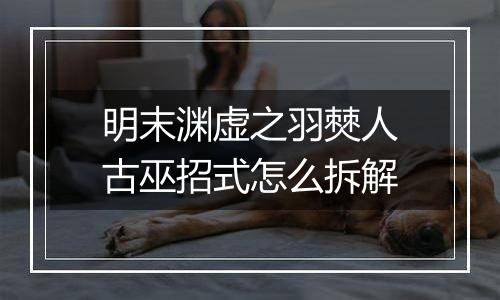 明末渊虚之羽僰人古巫招式怎么拆解