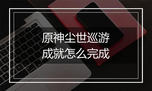 原神尘世巡游成就怎么完成