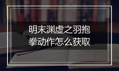 明末渊虚之羽抱拳动作怎么获取