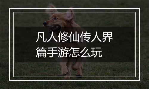 凡人修仙传人界篇手游怎么玩