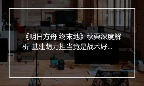 《明日方舟 终末地》秋栗深度解析 基建萌力担当竟是战术好手