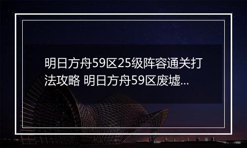 明日方舟59区25级阵容通关打法攻略 明日方舟59区废墟25级怎么打