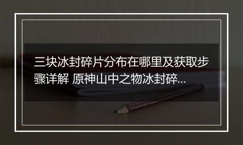 三块冰封碎片分布在哪里及获取步骤详解 原神山中之物冰封碎片收集攻略