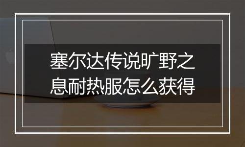 塞尔达传说旷野之息耐热服怎么获得