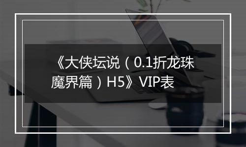 《大侠坛说（0.1折龙珠魔界篇）H5》VIP表