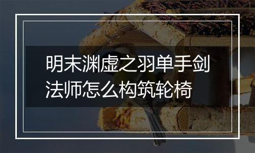 明末渊虚之羽单手剑法师怎么构筑轮椅