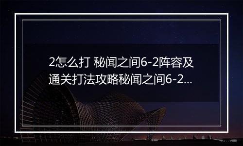 2怎么打 秘闻之间6-2阵容及通关打法攻略秘闻之间6-2阵容及通关打法攻略 阴阳师百闻牌秘闻6阴阳师百闻牌秘闻6-2怎么打