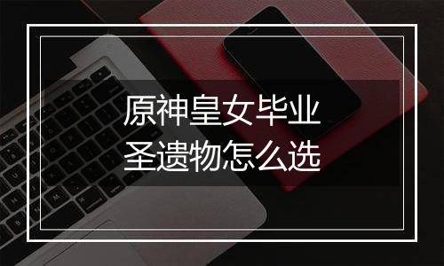 原神皇女毕业圣遗物怎么选