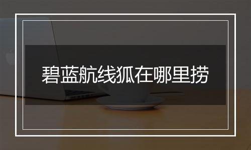 碧蓝航线狐在哪里捞