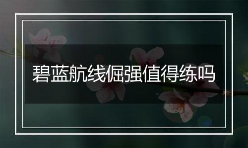 碧蓝航线倔强值得练吗