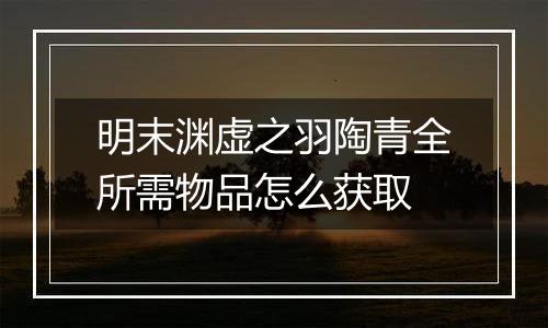 明末渊虚之羽陶青全所需物品怎么获取