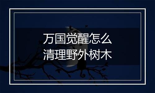 万国觉醒怎么清理野外树木