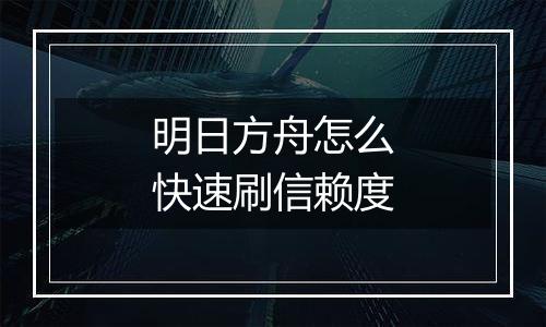 明日方舟怎么快速刷信赖度