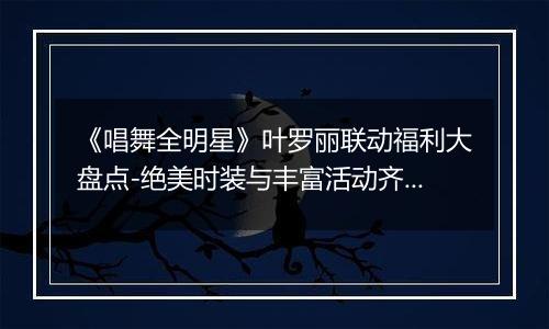 《唱舞全明星》叶罗丽联动福利大盘点-绝美时装与丰富活动齐聚