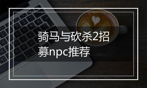 骑马与砍杀2招募npc推荐