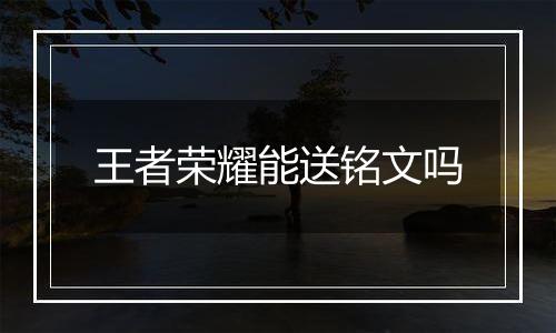 王者荣耀能送铭文吗