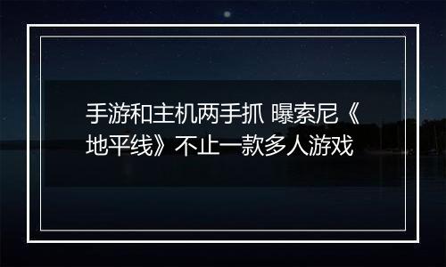 手游和主机两手抓 曝索尼《地平线》不止一款多人游戏