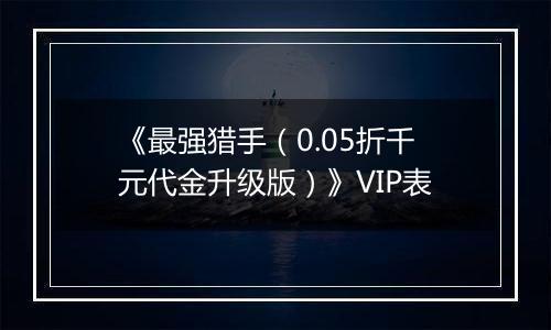 《最强猎手（0.05折千元代金升级版）》VIP表