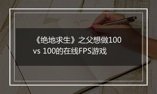 《绝地求生》之父想做100 vs 100的在线FPS游戏