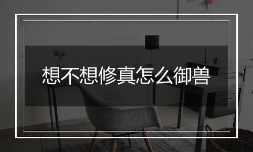 想不想修真怎么御兽