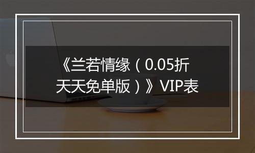 《兰若情缘（0.05折天天免单版）》VIP表
