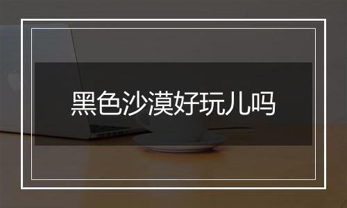 黑色沙漠好玩儿吗