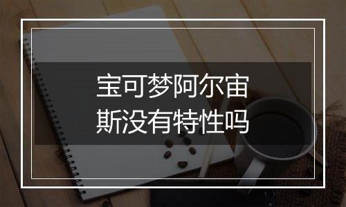 宝可梦阿尔宙斯没有特性吗